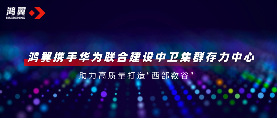 鴻翼攜手華為聯(lián)合建設(shè)中衛(wèi)集群存力中心，助力高質(zhì)量打造“西部數(shù)谷”
