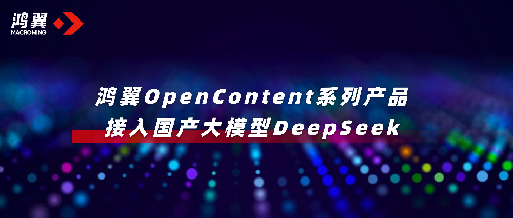 鴻翼OpenContent系列產(chǎn)品接入國產(chǎn)大模型DeepSeek，全面升級AI應(yīng)用！
